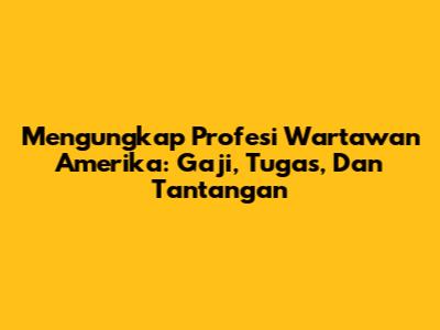 Mengungkap Profesi Wartawan Amerika: Gaji, Tugas, Dan Tantangan