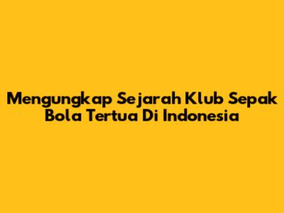 Mengungkap Sejarah Klub Sepak Bola Tertua Di Indonesia