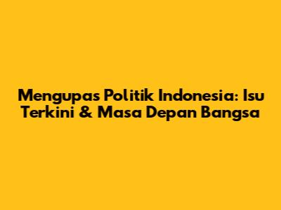 Mengupas Politik Indonesia: Isu Terkini & Masa Depan Bangsa