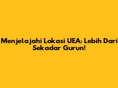 Menjelajahi Lokasi UEA: Lebih Dari Sekadar Gurun!