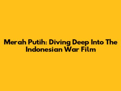 Merah Putih: Diving Deep Into The Indonesian War Film