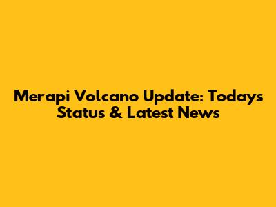 Merapi Volcano Update: Today's Status & Latest News