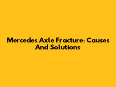 Mercedes Axle Fracture: Causes And Solutions