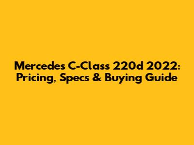 Mercedes C-Class 220d 2022: Pricing, Specs & Buying Guide