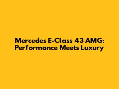 Mercedes E-Class 43 AMG: Performance Meets Luxury
