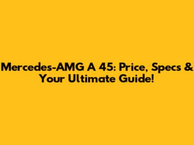 Mercedes-AMG A 45: Price, Specs & Your Ultimate Guide!