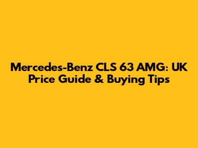 Mercedes-Benz CLS 63 AMG: UK Price Guide & Buying Tips
