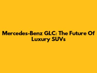 Mercedes-Benz GLC: The Future Of Luxury SUVs