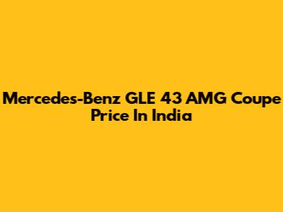 Mercedes-Benz GLE 43 AMG Coupe Price In India