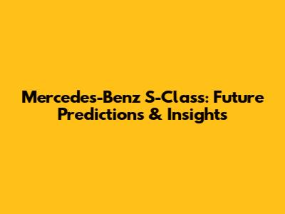 Mercedes-Benz S-Class: Future Predictions & Insights