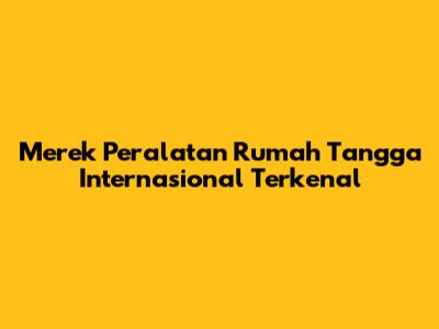 Merek Peralatan Rumah Tangga Internasional Terkenal