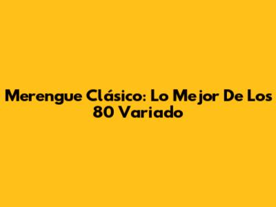 Merengue Clásico: Lo Mejor De Los 80 Variado