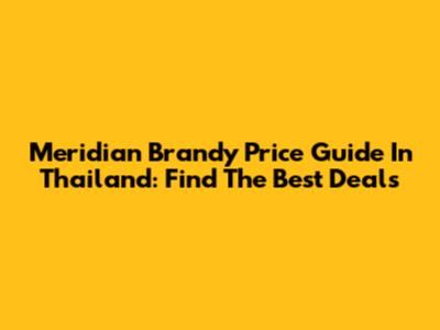 Meridian Brandy Price Guide In Thailand: Find The Best Deals