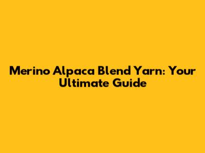 Merino Alpaca Blend Yarn: Your Ultimate Guide