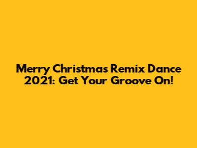 Merry Christmas Remix Dance 2021: Get Your Groove On!