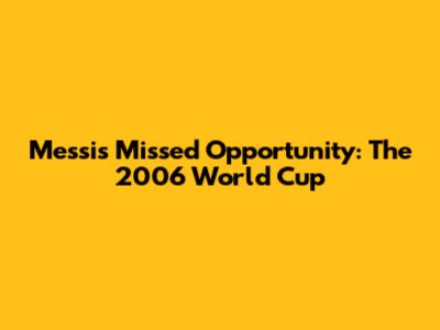 Messi's Missed Opportunity: The 2006 World Cup