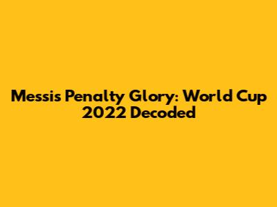 Messi's Penalty Glory: World Cup 2022 Decoded