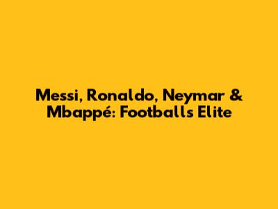 Messi, Ronaldo, Neymar & Mbappé: Football's Elite
