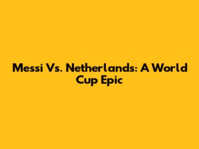 Messi Vs. Netherlands: A World Cup Epic