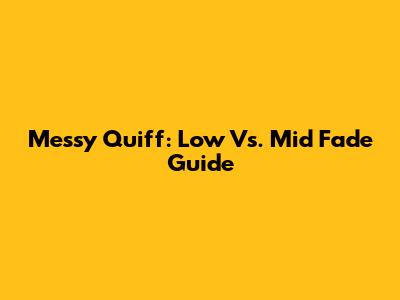 Messy Quiff: Low Vs. Mid Fade Guide