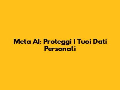 Meta AI: Proteggi I Tuoi Dati Personali