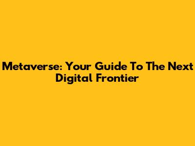 Metaverse: Your Guide To The Next Digital Frontier