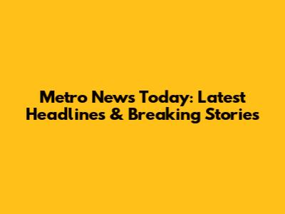 Metro News Today: Latest Headlines & Breaking Stories