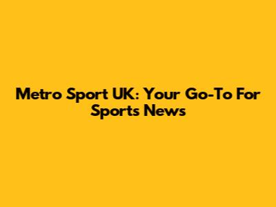 Metro Sport UK: Your Go-To For Sports News