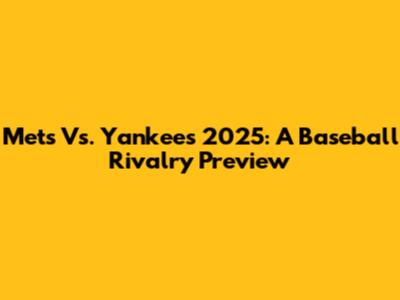 Mets Vs. Yankees 2025: A Baseball Rivalry Preview