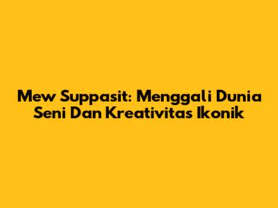 Mew Suppasit: Menggali Dunia Seni Dan Kreativitas Ikonik