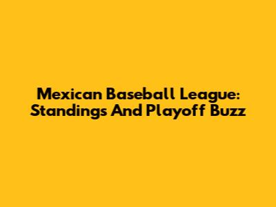 Mexican Baseball League: Standings And Playoff Buzz