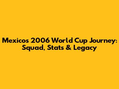 Mexico's 2006 World Cup Journey: Squad, Stats & Legacy