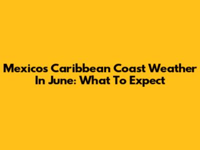 Mexico's Caribbean Coast Weather In June: What To Expect
