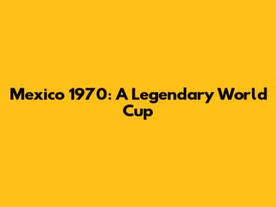 Mexico 1970: A Legendary World Cup