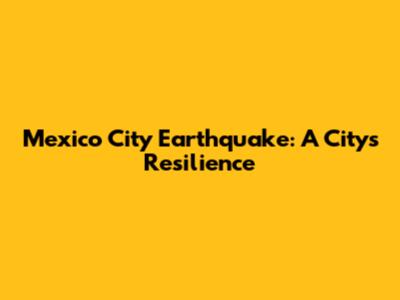 Mexico City Earthquake: A City's Resilience