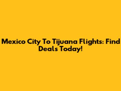 Mexico City To Tijuana Flights: Find Deals Today!