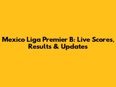 Mexico Liga Premier B: Live Scores, Results & Updates