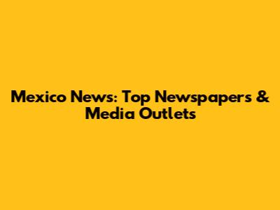 Mexico News: Top Newspapers & Media Outlets