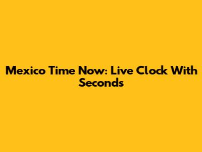 Mexico Time Now: Live Clock With Seconds