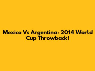 Mexico Vs Argentina: 2014 World Cup Throwback!