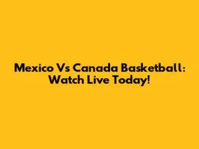 Mexico Vs Canada Basketball: Watch Live Today!