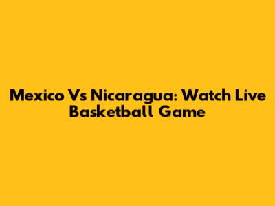 Mexico Vs Nicaragua: Watch Live Basketball Game