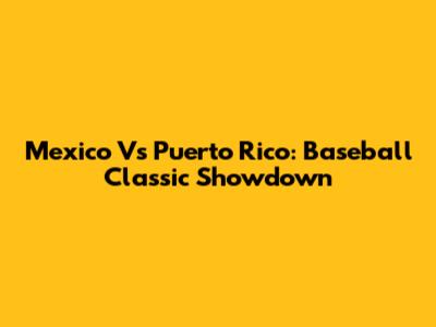 Mexico Vs Puerto Rico: Baseball Classic Showdown