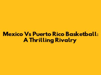 Mexico Vs Puerto Rico Basketball: A Thrilling Rivalry