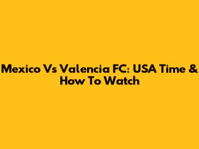 Mexico Vs Valencia FC: USA Time & How To Watch