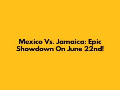 Mexico Vs. Jamaica: Epic Showdown On June 22nd!
