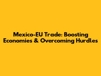 Mexico-EU Trade: Boosting Economies & Overcoming Hurdles