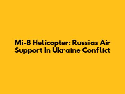 Mi-8 Helicopter: Russia's Air Support In Ukraine Conflict