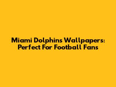Miami Dolphins Wallpapers: Perfect For Football Fans