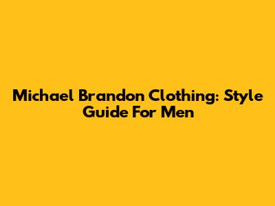 Michael Brandon Clothing: Style Guide For Men